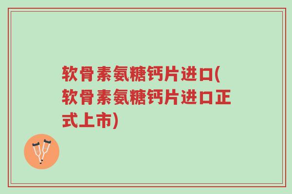 软骨素氨糖钙片进口(软骨素氨糖钙片进口正式上市)-第1张图片-超越 软骨素氨糖钙片进口(软骨素氨糖钙片进口正式上市)-第1张图片-超越