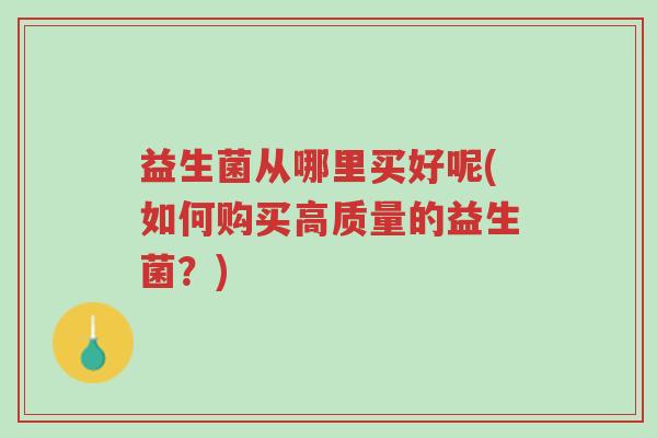 益生菌从哪里买好呢(如何购买高质量的益生菌?)-第1张图片-超越 益生菌从哪里买好呢(如何购买高质量的益生菌?)-第1张图片-超越