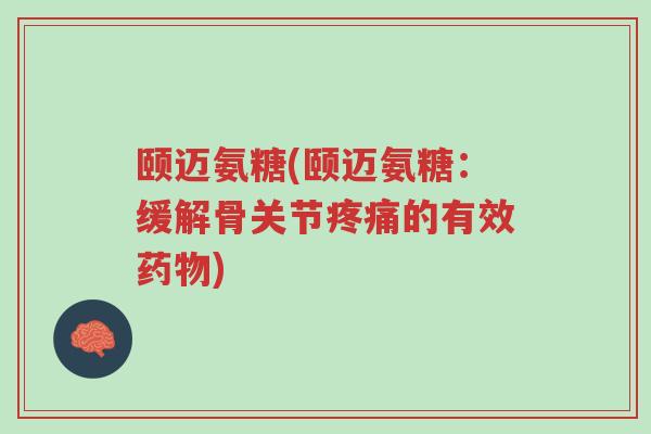 颐迈氨糖(颐迈氨糖:缓解骨关节疼痛的有效药物)-第1张图片-超越 颐迈氨糖(颐迈氨糖:缓解骨关节疼痛的有效药物)-第1张图片-超越