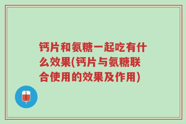 钙片和氨糖一起吃有什么效果(钙片与氨糖联合使用的效果及作用)-第1张图片-超越 钙片和氨糖一起吃有什么效果(钙片与氨糖联合使用的效果及作用)-第1张图片-超越