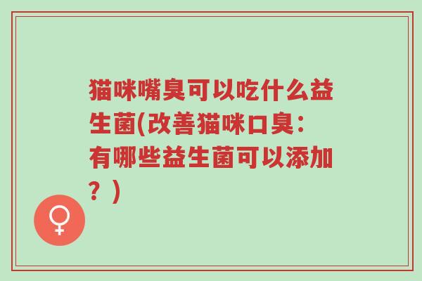 猫咪嘴臭可以吃什么益生菌(改善猫咪口臭:有哪些益生菌可以添加?)-第1张图片-超越 猫咪嘴臭可以吃什么益生菌(改善猫咪口臭:有哪些益生菌可以添加?)-第1张图片-超越