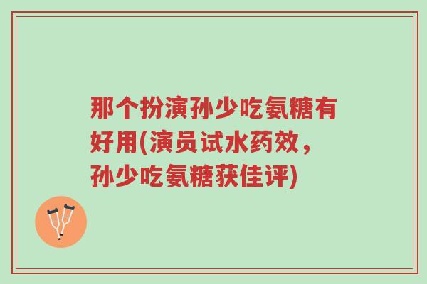 那个扮演孙少吃氨糖有好用(演员试水药效,孙少吃氨糖获佳评)-第1张图片-超越 那个扮演孙少吃氨糖有好用(演员试水药效,孙少吃氨糖获佳评)-第1张图片-超越