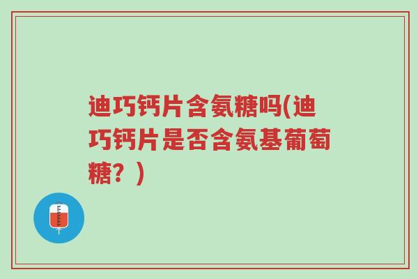 迪巧钙片含氨糖吗(迪巧钙片是否含氨基葡萄糖?)-第1张图片-超越 迪巧钙片含氨糖吗(迪巧钙片是否含氨基葡萄糖?)-第1张图片-超越