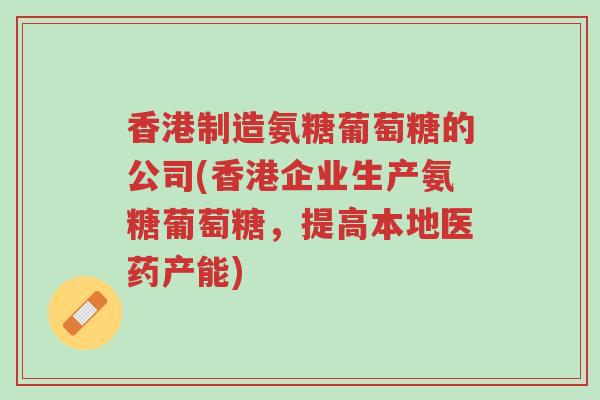 香港制造氨糖葡萄糖的公司(香港企业生产氨糖葡萄糖,提高本地医药产能)-第1张图片-超越 香港制造氨糖葡萄糖的公司(香港企业生产氨糖葡萄糖,提高本地医药产能)-第1张图片-超越