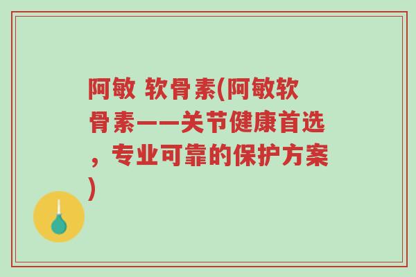 阿敏 软骨素(阿敏软骨素——关节健康首选,专业可靠的保护方案)-第1张图片-超越 阿敏 软骨素(阿敏软骨素——关节健康首选,专业可靠的保护方案)-第1张图片-超越
