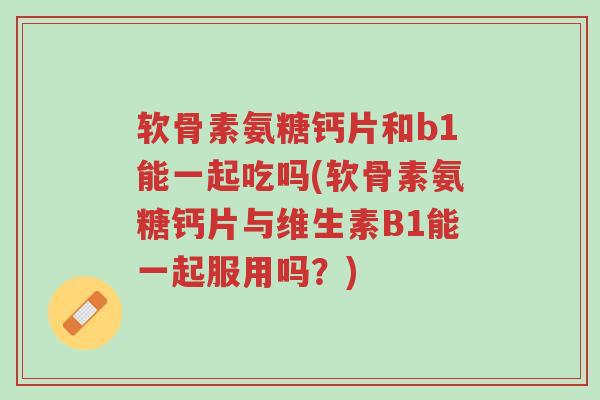 软骨素氨糖钙片和b1能一起吃吗(软骨素氨糖钙片与维生素B1能一起服用吗?)-第1张图片-超越 软骨素氨糖钙片和b1能一起吃吗(软骨素氨糖钙片与维生素B1能一起服用吗?)-第1张图片-超越