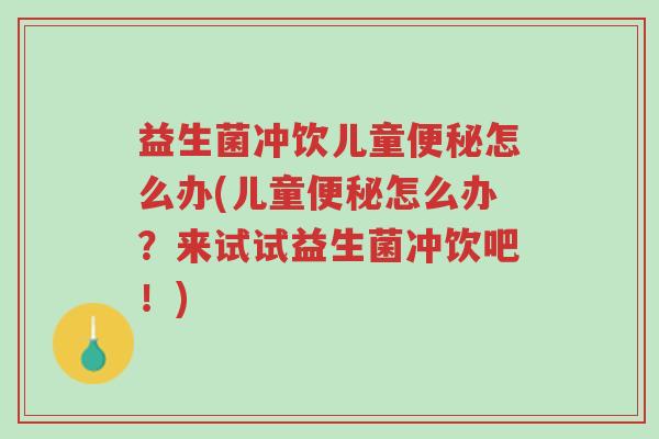 益生菌冲饮儿童便秘怎么办(儿童便秘怎么办?来试试益生菌冲饮吧!)-第1张图片-超越 益生菌冲饮儿童便秘怎么办(儿童便秘怎么办?来试试益生菌冲饮吧!)-第1张图片-超越