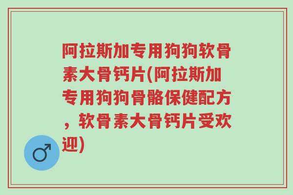 阿拉斯加专用狗狗软骨素大骨钙片(阿拉斯加专用狗狗骨骼保健配方,软骨素大骨钙片受欢迎)-第1张图片-超越 阿拉斯加专用狗狗软骨素大骨钙片(阿拉斯加专用狗狗骨骼保健配方,软骨素大骨钙片受欢迎)-第1张图片-超越