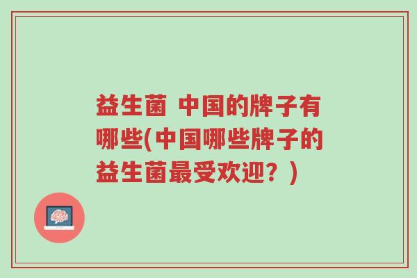 益生菌 中国的牌子有哪些(中国哪些牌子的益生菌最受欢迎?)-第1张图片-超越 益生菌 中国的牌子有哪些(中国哪些牌子的益生菌最受欢迎?)-第1张图片-超越