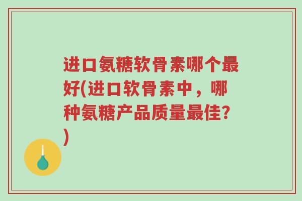 进口氨糖软骨素哪个最好(进口软骨素中,哪种氨糖产品质量最佳?)-第1张图片-超越 进口氨糖软骨素哪个最好(进口软骨素中,哪种氨糖产品质量最佳?)-第1张图片-超越