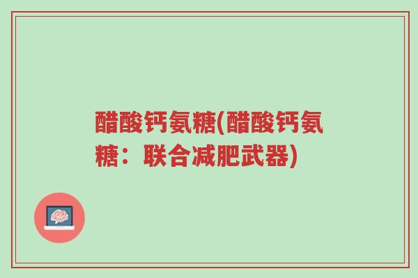 醋酸钙氨糖(醋酸钙氨糖:联合减肥武器)-第1张图片-超越 醋酸钙氨糖(醋酸钙氨糖:联合减肥武器)-第1张图片-超越