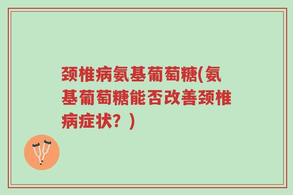 颈椎病氨基葡萄糖(氨基葡萄糖能否改善颈椎病症状?)-第1张图片-超越 颈椎病氨基葡萄糖(氨基葡萄糖能否改善颈椎病症状?)-第1张图片-超越