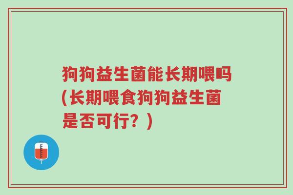 狗狗益生菌能长期喂吗(长期喂食狗狗益生菌是否可行?)-第1张图片-超越 狗狗益生菌能长期喂吗(长期喂食狗狗益生菌是否可行?)-第1张图片-超越