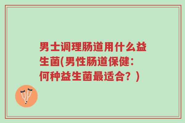 男士调理肠道用什么益生菌(男性肠道保健:何种益生菌最适合?)-第1张图片-超越 男士调理肠道用什么益生菌(男性肠道保健:何种益生菌最适合?)-第1张图片-超越