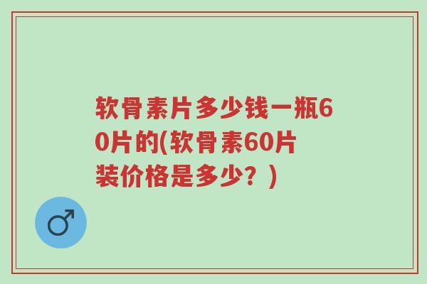 软骨素片多少钱一瓶60片的(软骨素60片装价格是多少?)-第1张图片-超越 软骨素片多少钱一瓶60片的(软骨素60片装价格是多少?)-第1张图片-超越