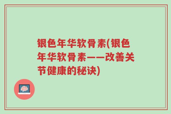 银色年华软骨素(银色年华软骨素——改善关节健康的秘诀)-第1张图片-超越 银色年华软骨素(银色年华软骨素——改善关节健康的秘诀)-第1张图片-超越