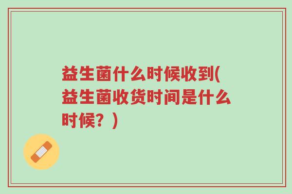 益生菌什么时候收到(益生菌收货时间是什么时候?)-第1张图片-超越 益生菌什么时候收到(益生菌收货时间是什么时候?)-第1张图片-超越