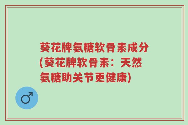葵花牌氨糖软骨素成分(葵花牌软骨素:天然氨糖助关节更健康)-第1张图片-超越 葵花牌氨糖软骨素成分(葵花牌软骨素:天然氨糖助关节更健康)-第1张图片-超越