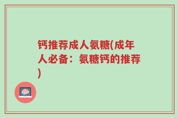 钙推荐成人氨糖(成年人必备:氨糖钙的推荐)-第1张图片-超越 钙推荐成人氨糖(成年人必备:氨糖钙的推荐)-第1张图片-超越