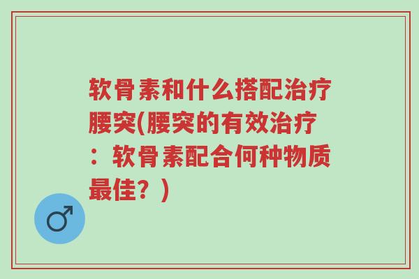 软骨素和什么搭配治疗腰突(腰突的有效治疗:软骨素配合何种物质最佳?)-第1张图片-超越 软骨素和什么搭配治疗腰突(腰突的有效治疗:软骨素配合何种物质最佳?)-第1张图片-超越