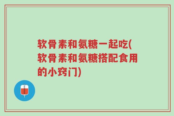 软骨素和氨糖一起吃(软骨素和氨糖搭配食用的小窍门)-第1张图片-超越 软骨素和氨糖一起吃(软骨素和氨糖搭配食用的小窍门)-第1张图片-超越