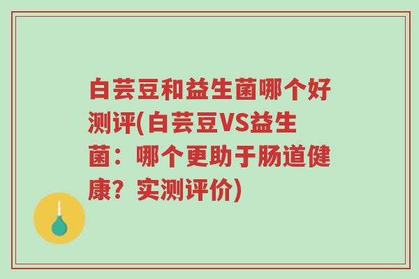 白芸豆和益生菌哪个好测评(白芸豆VS益生菌:哪个更助于肠道健康?实测评价)-第1张图片-超越 白芸豆和益生菌哪个好测评(白芸豆VS益生菌:哪个更助于肠道健康?实测评价)-第1张图片-超越