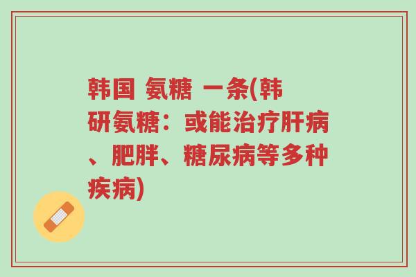 韩国 氨糖 一条(韩研氨糖:或能治疗肝病、肥胖、糖尿病等多种疾病)-第1张图片-超越 韩国 氨糖 一条(韩研氨糖:或能治疗肝病、肥胖、糖尿病等多种疾病)-第1张图片-超越