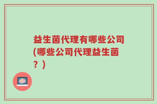 益生菌代理有哪些公司(哪些公司代理益生菌?)-第1张图片-超越 益生菌代理有哪些公司(哪些公司代理益生菌?)-第1张图片-超越