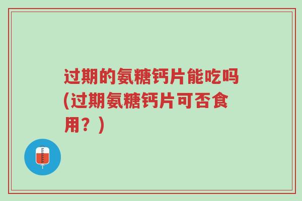 过期的氨糖钙片能吃吗(过期氨糖钙片可否食用?)-第1张图片-超越 过期的氨糖钙片能吃吗(过期氨糖钙片可否食用?)-第1张图片-超越