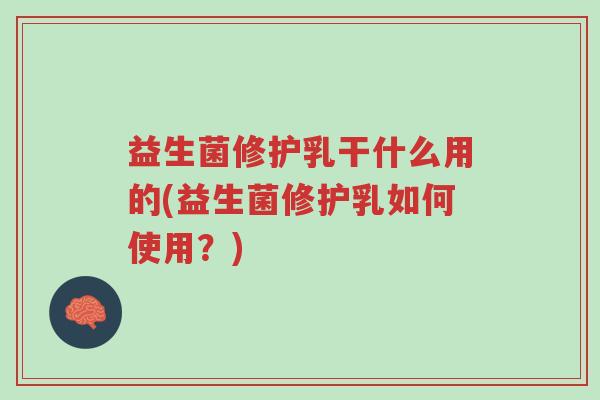 益生菌修护乳干什么用的(益生菌修护乳如何使用?)-第1张图片-超越 益生菌修护乳干什么用的(益生菌修护乳如何使用?)-第1张图片-超越