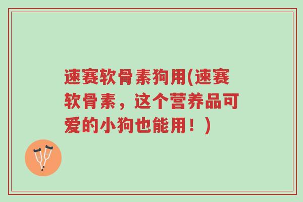 速赛软骨素狗用(速赛软骨素,这个营养品可爱的小狗也能用!)-第1张图片-超越 速赛软骨素狗用(速赛软骨素,这个营养品可爱的小狗也能用!)-第1张图片-超越