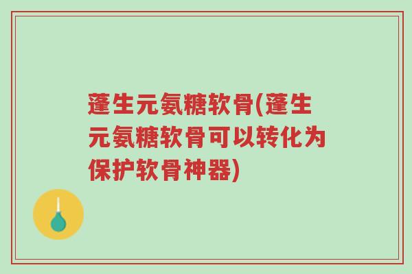 蓬生元氨糖软骨(蓬生元氨糖软骨可以转化为保护软骨神器)-第1张图片-超越 蓬生元氨糖软骨(蓬生元氨糖软骨可以转化为保护软骨神器)-第1张图片-超越