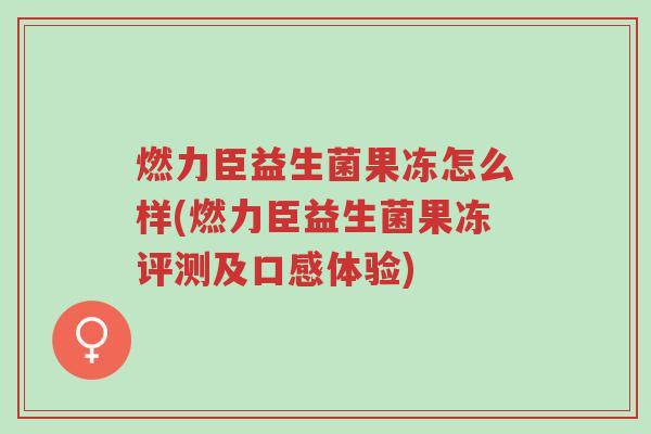 燃力臣益生菌果冻怎么样(燃力臣益生菌果冻评测及口感体验)-第1张图片-超越 燃力臣益生菌果冻怎么样(燃力臣益生菌果冻评测及口感体验)-第1张图片-超越