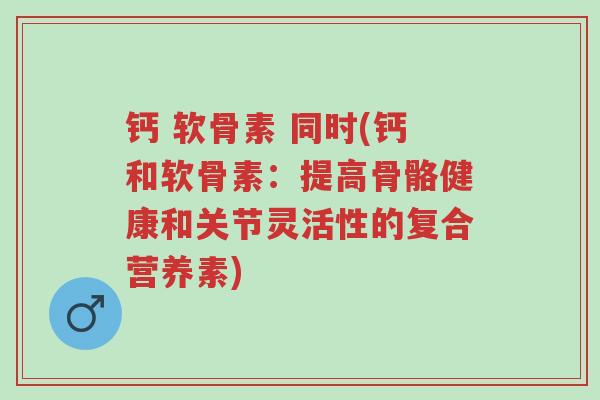 钙 软骨素 同时(钙和软骨素:提高骨骼健康和关节灵活性的复合营养素)-第1张图片-超越 钙 软骨素 同时(钙和软骨素:提高骨骼健康和关节灵活性的复合营养素)-第1张图片-超越