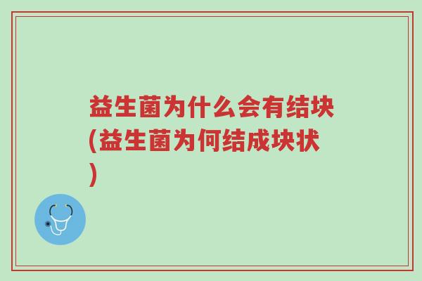益生菌为什么会有结块(益生菌为何结成块状)-第1张图片-超越