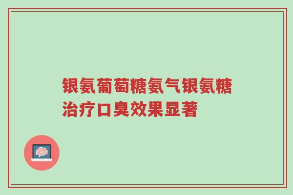 银氨葡萄糖氨气银氨糖治疗口臭效果显著-第1张图片-超越 银氨葡萄糖氨气银氨糖治疗口臭效果显著-第1张图片-超越
