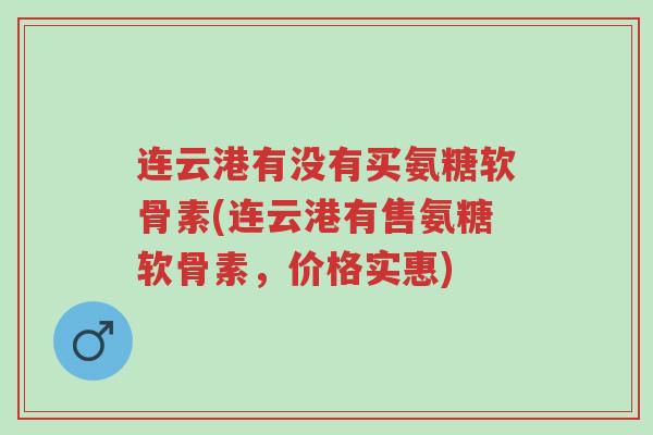 连云港有没有买氨糖软骨素(连云港有售氨糖软骨素,价格实惠)-第1张图片-超越 连云港有没有买氨糖软骨素(连云港有售氨糖软骨素,价格实惠)-第1张图片-超越