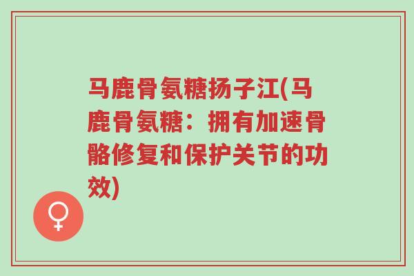 马鹿骨氨糖扬子江(马鹿骨氨糖:拥有加速骨骼修复和保护关节的功效)-第1张图片-超越 马鹿骨氨糖扬子江(马鹿骨氨糖:拥有加速骨骼修复和保护关节的功效)-第1张图片-超越