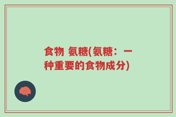 食物 氨糖(氨糖:一种重要的食物成分)-第1张图片-超越 食物 氨糖(氨糖:一种重要的食物成分)-第1张图片-超越