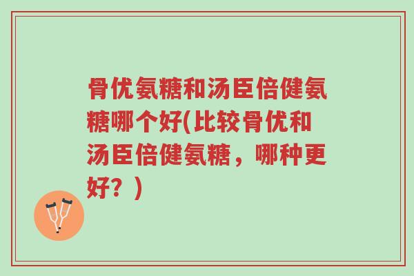 骨优氨糖和汤臣倍健氨糖哪个好(比较骨优和汤臣倍健氨糖,哪种更好?)-第1张图片-超越 骨优氨糖和汤臣倍健氨糖哪个好(比较骨优和汤臣倍健氨糖,哪种更好?)-第1张图片-超越
