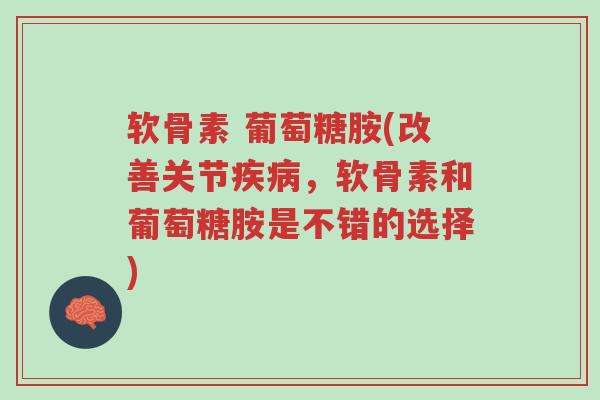 软骨素 葡萄糖胺(改善关节疾病,软骨素和葡萄糖胺是不错的选择)-第1张图片-超越 软骨素 葡萄糖胺(改善关节疾病,软骨素和葡萄糖胺是不错的选择)-第1张图片-超越