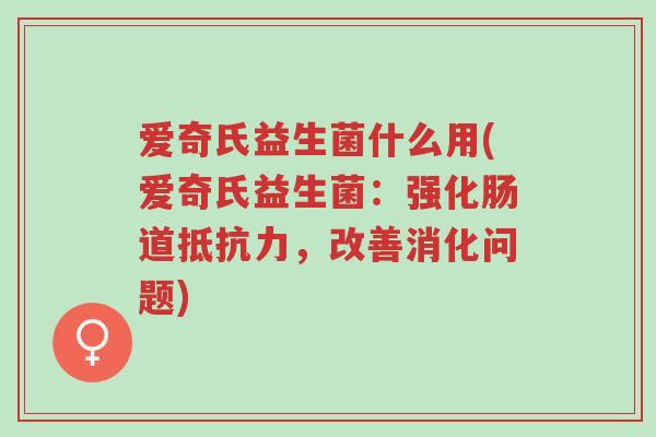 爱奇氏益生菌什么用(爱奇氏益生菌:强化肠道抵抗力,改善消化问题)-第1张图片-超越 爱奇氏益生菌什么用(爱奇氏益生菌:强化肠道抵抗力,改善消化问题)-第1张图片-超越