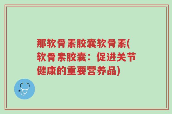 那软骨素胶囊软骨素(软骨素胶囊:促进关节健康的重要营养品)-第1张图片-超越 那软骨素胶囊软骨素(软骨素胶囊:促进关节健康的重要营养品)-第1张图片-超越