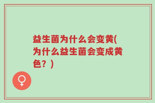 益生菌为什么会变黄(为什么益生菌会变成黄色?)-第1张图片-超越 益生菌为什么会变黄(为什么益生菌会变成黄色?)-第1张图片-超越