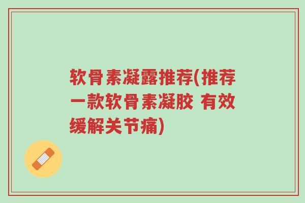 软骨素凝露推荐(推荐一款软骨素凝胶 有效缓解关节痛)-第1张图片-超越 软骨素凝露推荐(推荐一款软骨素凝胶 有效缓解关节痛)-第1张图片-超越
