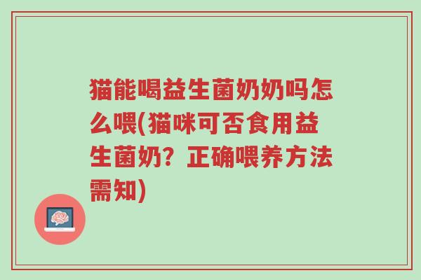 猫能喝益生菌奶奶吗怎么喂(猫咪可否食用益生菌奶?正确喂养方法需知)-第1张图片-超越 猫能喝益生菌奶奶吗怎么喂(猫咪可否食用益生菌奶?正确喂养方法需知)-第1张图片-超越