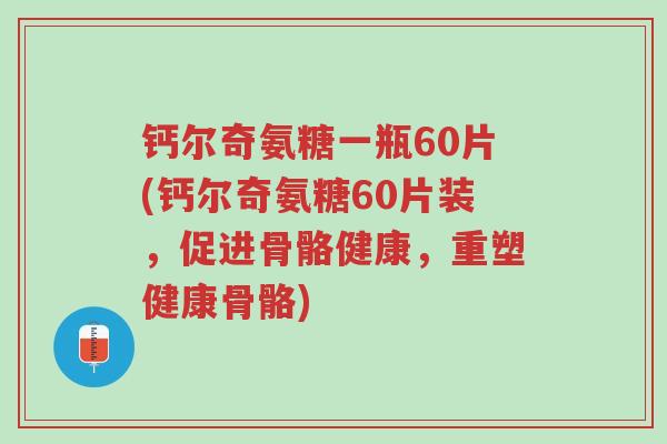 钙尔奇氨糖一瓶60片(钙尔奇氨糖60片装,促进骨骼健康,重塑健康骨骼)-第1张图片-超越 钙尔奇氨糖一瓶60片(钙尔奇氨糖60片装,促进骨骼健康,重塑健康骨骼)-第1张图片-超越