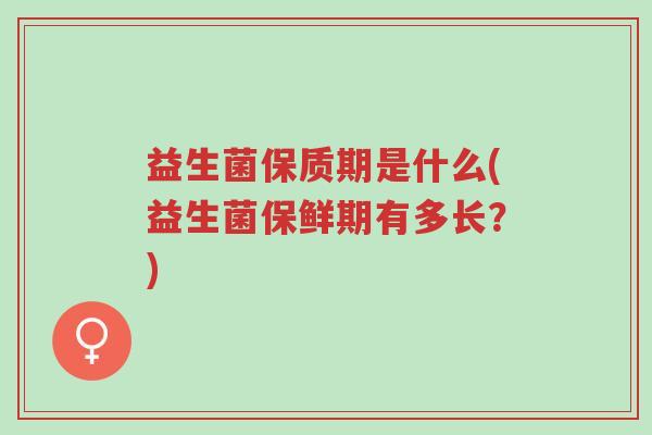 益生菌保质期是什么(益生菌保鲜期有多长?)-第1张图片-超越 益生菌保质期是什么(益生菌保鲜期有多长?)-第1张图片-超越