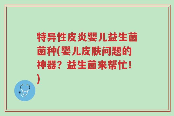 特异性皮炎婴儿益生菌菌种(婴儿皮肤问题的神器?益生菌来帮忙!)-第1张图片-超越 特异性皮炎婴儿益生菌菌种(婴儿皮肤问题的神器?益生菌来帮忙!)-第1张图片-超越