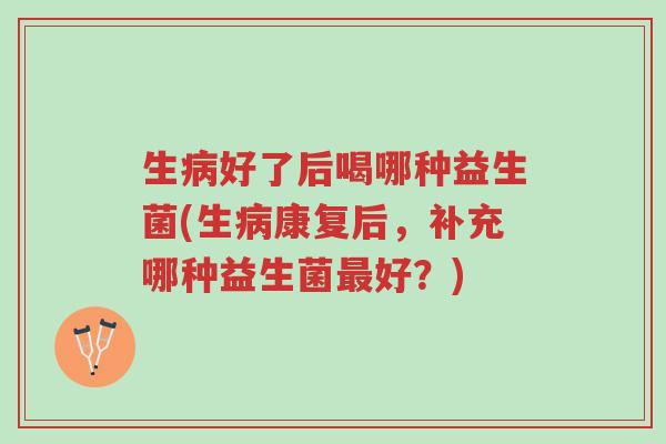 生病好了后喝哪种益生菌(生病康复后,补充哪种益生菌最好?)-第1张图片-超越 生病好了后喝哪种益生菌(生病康复后,补充哪种益生菌最好?)-第1张图片-超越